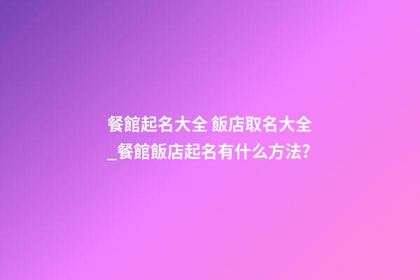 餐館起名大全 飯店取名大全_餐館飯店起名有什么方法？-第1張-店鋪起名-玄機(jī)派